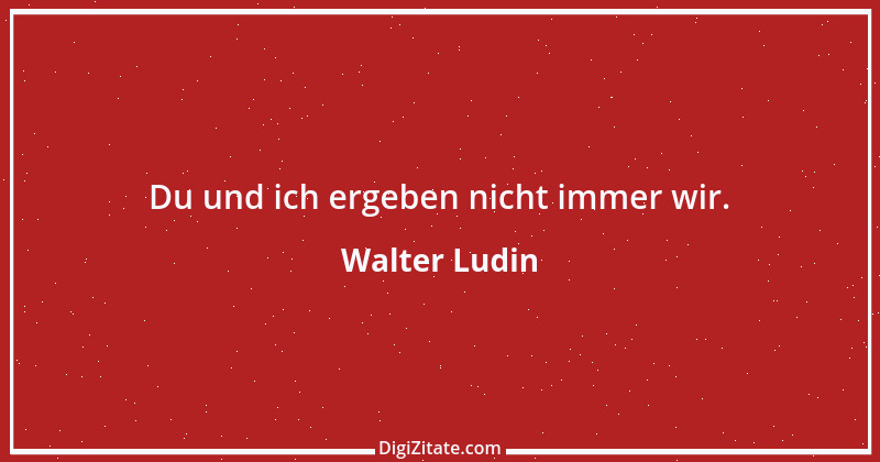 Zitat von Walter Ludin 888